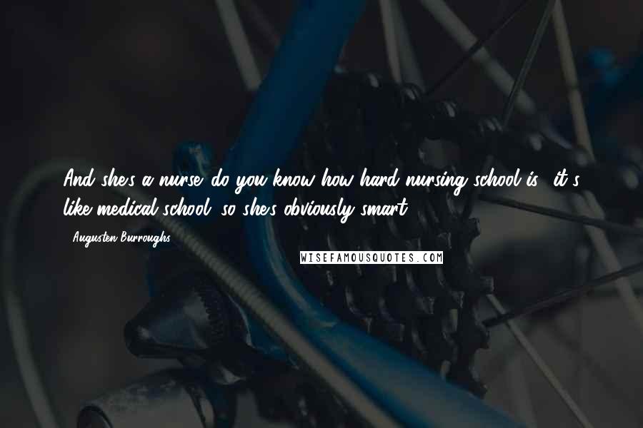 Augusten Burroughs Quotes: And she's a nurse. do you know how hard nursing school is? it's like medical school. so she's obviously smart.