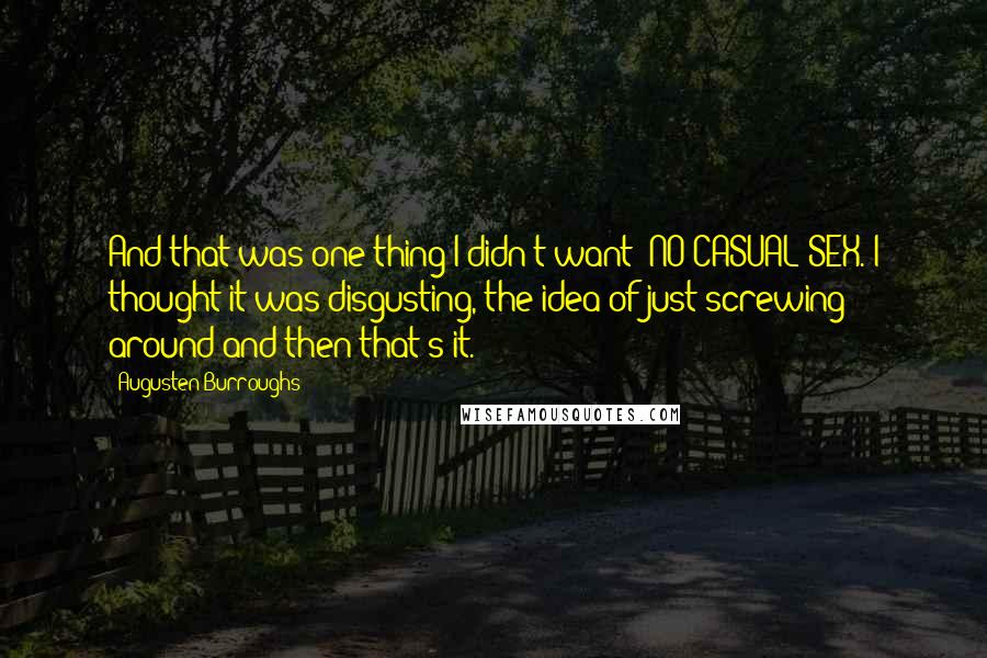 Augusten Burroughs Quotes: And that was one thing I didn't want: NO CASUAL SEX. I thought it was disgusting, the idea of just screwing around and then that's it.