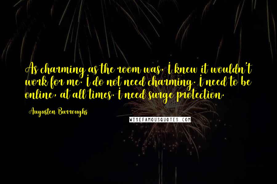 Augusten Burroughs Quotes: As charming as the room was, I knew it wouldn't work for me. I do not need charming. I need to be online, at all times. I need surge protection.