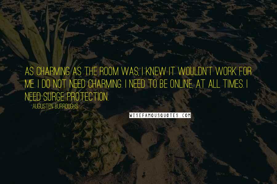 Augusten Burroughs Quotes: As charming as the room was, I knew it wouldn't work for me. I do not need charming. I need to be online, at all times. I need surge protection.