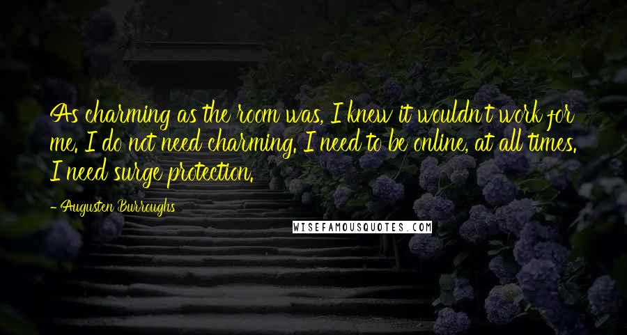 Augusten Burroughs Quotes: As charming as the room was, I knew it wouldn't work for me. I do not need charming. I need to be online, at all times. I need surge protection.