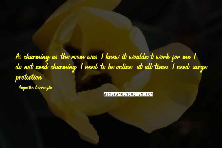 Augusten Burroughs Quotes: As charming as the room was, I knew it wouldn't work for me. I do not need charming. I need to be online, at all times. I need surge protection.