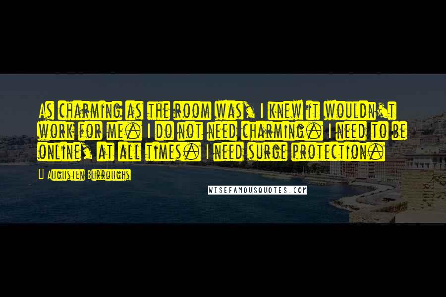 Augusten Burroughs Quotes: As charming as the room was, I knew it wouldn't work for me. I do not need charming. I need to be online, at all times. I need surge protection.