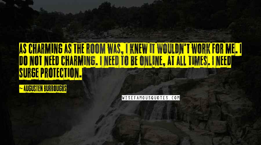 Augusten Burroughs Quotes: As charming as the room was, I knew it wouldn't work for me. I do not need charming. I need to be online, at all times. I need surge protection.