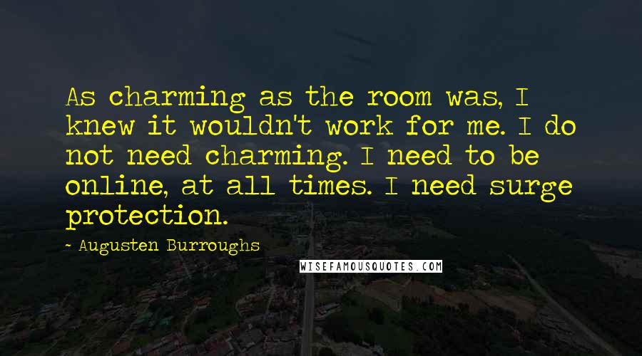 Augusten Burroughs Quotes: As charming as the room was, I knew it wouldn't work for me. I do not need charming. I need to be online, at all times. I need surge protection.