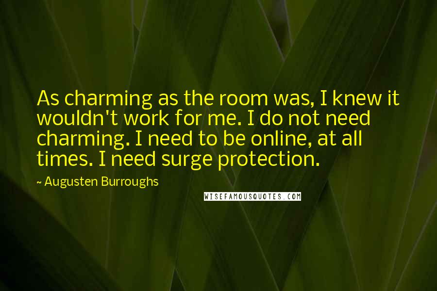 Augusten Burroughs Quotes: As charming as the room was, I knew it wouldn't work for me. I do not need charming. I need to be online, at all times. I need surge protection.