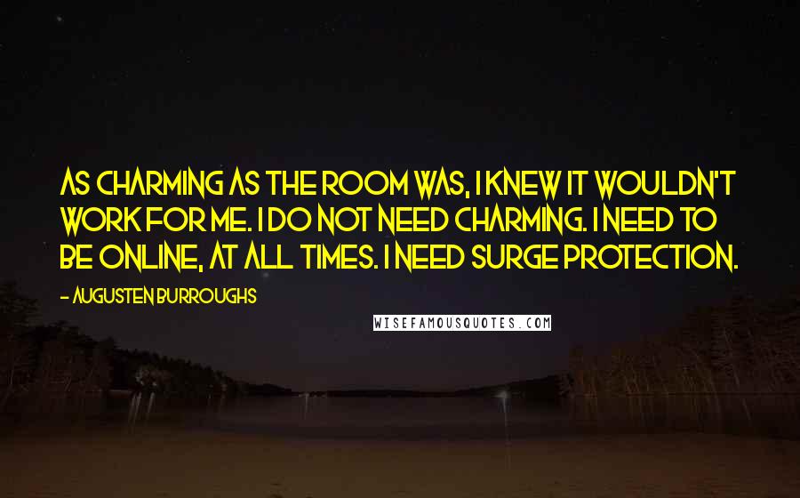 Augusten Burroughs Quotes: As charming as the room was, I knew it wouldn't work for me. I do not need charming. I need to be online, at all times. I need surge protection.