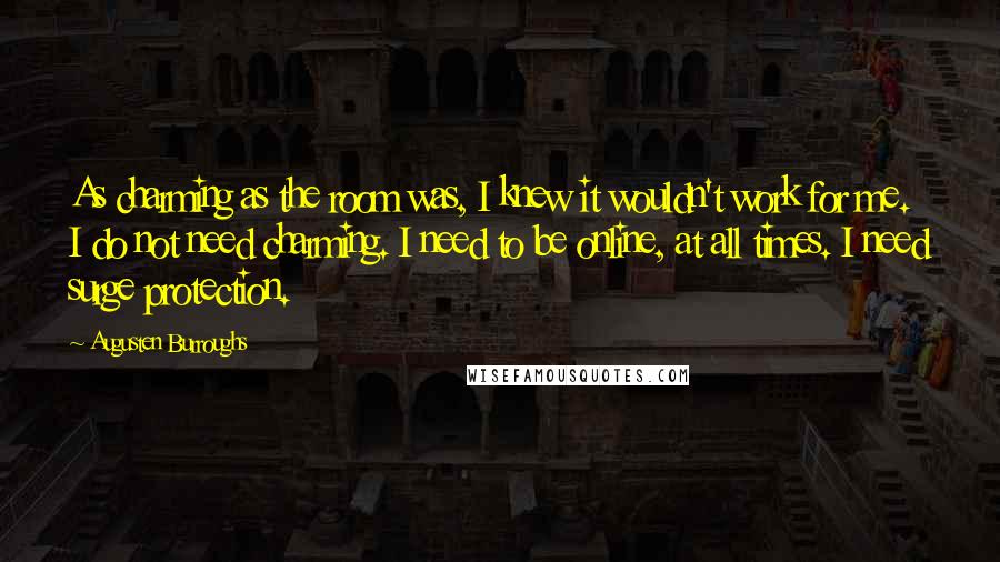 Augusten Burroughs Quotes: As charming as the room was, I knew it wouldn't work for me. I do not need charming. I need to be online, at all times. I need surge protection.