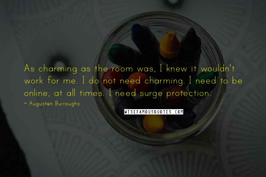 Augusten Burroughs Quotes: As charming as the room was, I knew it wouldn't work for me. I do not need charming. I need to be online, at all times. I need surge protection.