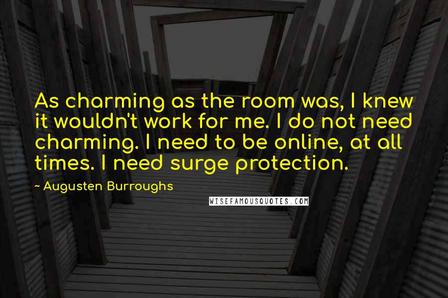 Augusten Burroughs Quotes: As charming as the room was, I knew it wouldn't work for me. I do not need charming. I need to be online, at all times. I need surge protection.