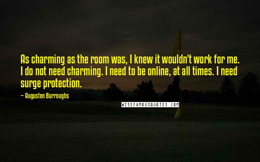 Augusten Burroughs Quotes: As charming as the room was, I knew it wouldn't work for me. I do not need charming. I need to be online, at all times. I need surge protection.