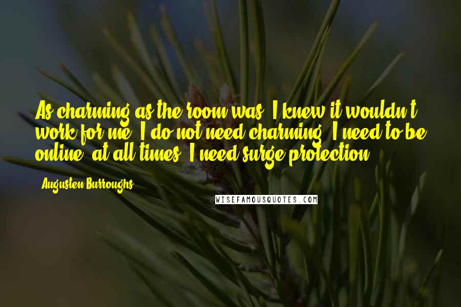 Augusten Burroughs Quotes: As charming as the room was, I knew it wouldn't work for me. I do not need charming. I need to be online, at all times. I need surge protection.