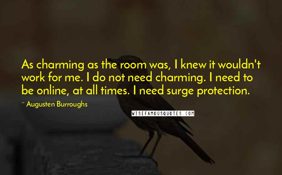 Augusten Burroughs Quotes: As charming as the room was, I knew it wouldn't work for me. I do not need charming. I need to be online, at all times. I need surge protection.