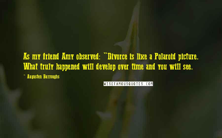 Augusten Burroughs Quotes: As my friend Amy observed: "Divorce is like a Polaroid picture. What truly happened will develop over time and you will see.