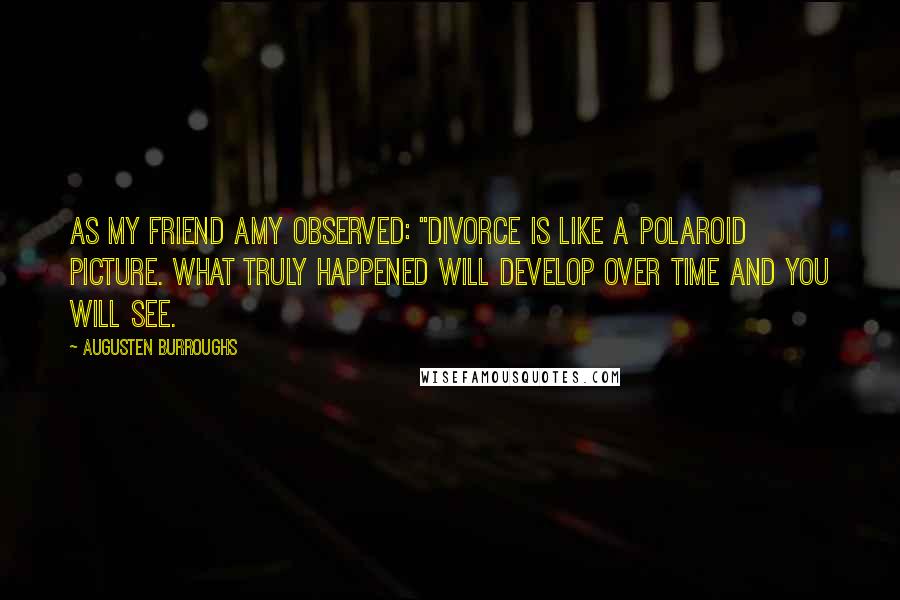 Augusten Burroughs Quotes: As my friend Amy observed: "Divorce is like a Polaroid picture. What truly happened will develop over time and you will see.