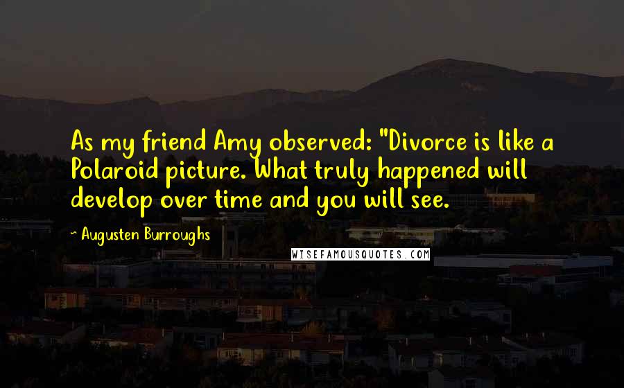 Augusten Burroughs Quotes: As my friend Amy observed: "Divorce is like a Polaroid picture. What truly happened will develop over time and you will see.