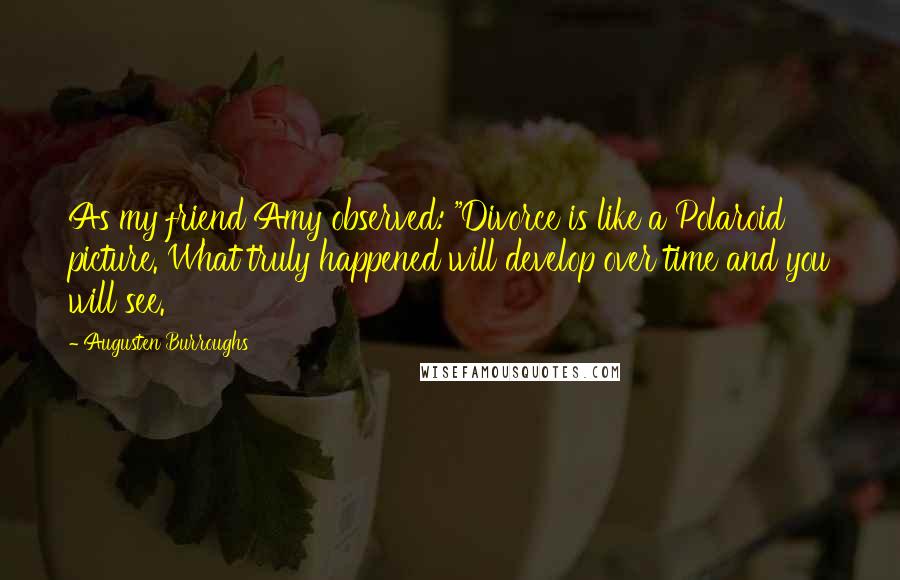 Augusten Burroughs Quotes: As my friend Amy observed: "Divorce is like a Polaroid picture. What truly happened will develop over time and you will see.