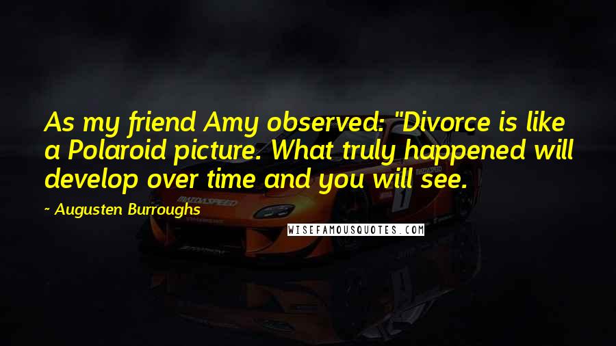 Augusten Burroughs Quotes: As my friend Amy observed: "Divorce is like a Polaroid picture. What truly happened will develop over time and you will see.