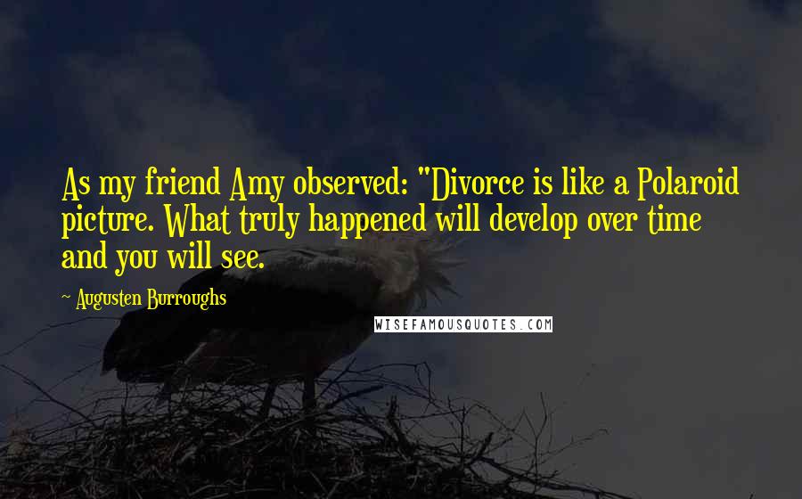 Augusten Burroughs Quotes: As my friend Amy observed: "Divorce is like a Polaroid picture. What truly happened will develop over time and you will see.