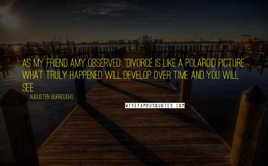 Augusten Burroughs Quotes: As my friend Amy observed: "Divorce is like a Polaroid picture. What truly happened will develop over time and you will see.