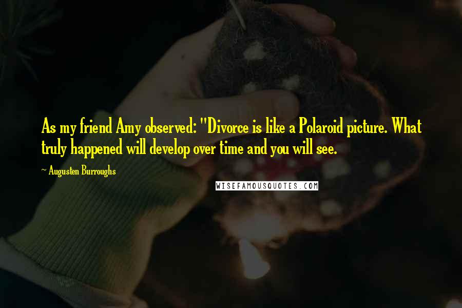 Augusten Burroughs Quotes: As my friend Amy observed: "Divorce is like a Polaroid picture. What truly happened will develop over time and you will see.