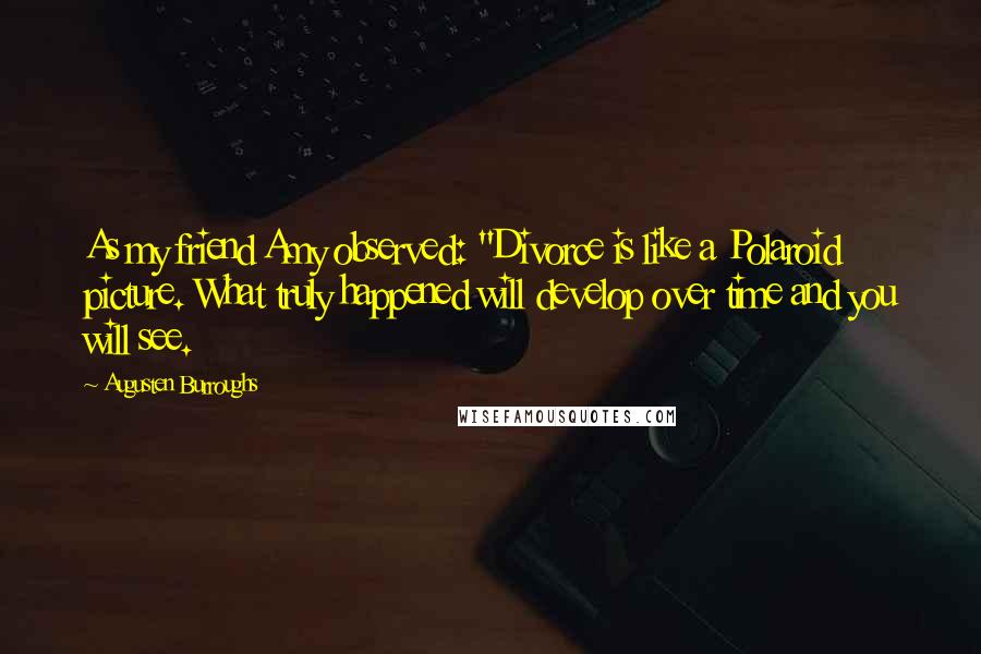 Augusten Burroughs Quotes: As my friend Amy observed: "Divorce is like a Polaroid picture. What truly happened will develop over time and you will see.