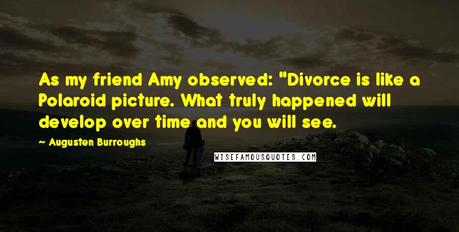 Augusten Burroughs Quotes: As my friend Amy observed: "Divorce is like a Polaroid picture. What truly happened will develop over time and you will see.