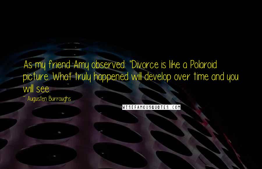 Augusten Burroughs Quotes: As my friend Amy observed: "Divorce is like a Polaroid picture. What truly happened will develop over time and you will see.