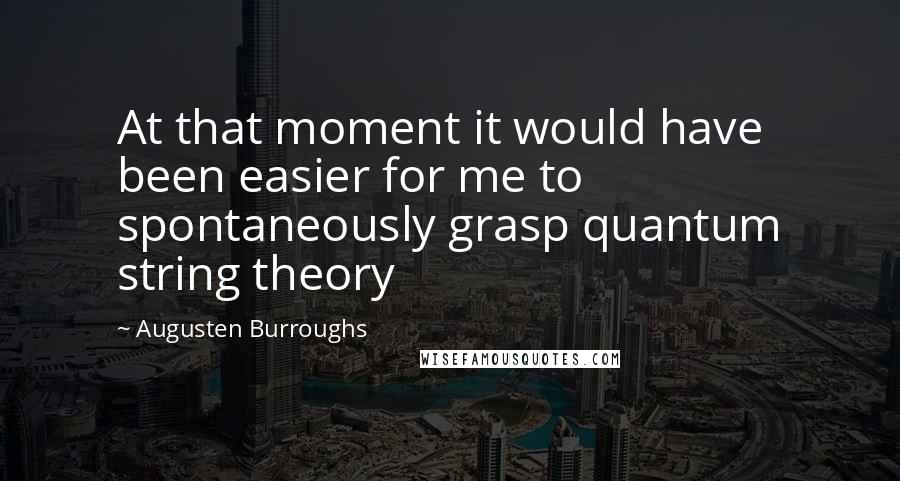 Augusten Burroughs Quotes: At that moment it would have been easier for me to spontaneously grasp quantum string theory