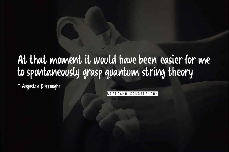 Augusten Burroughs Quotes: At that moment it would have been easier for me to spontaneously grasp quantum string theory