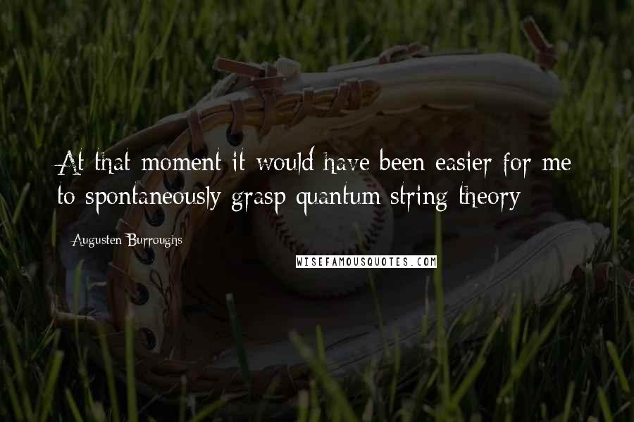 Augusten Burroughs Quotes: At that moment it would have been easier for me to spontaneously grasp quantum string theory