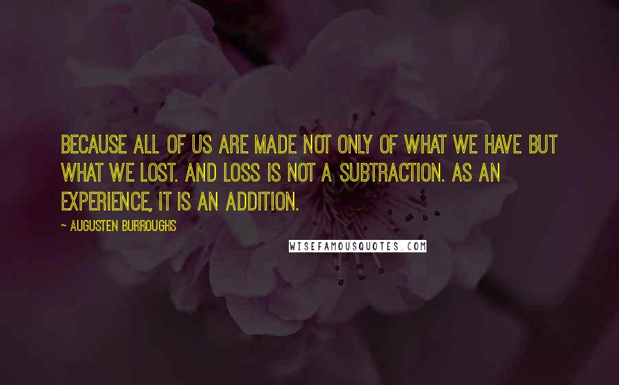 Augusten Burroughs Quotes: Because all of us are made not only of what we have but what we lost. And loss is not a subtraction. As an experience, it is an addition.