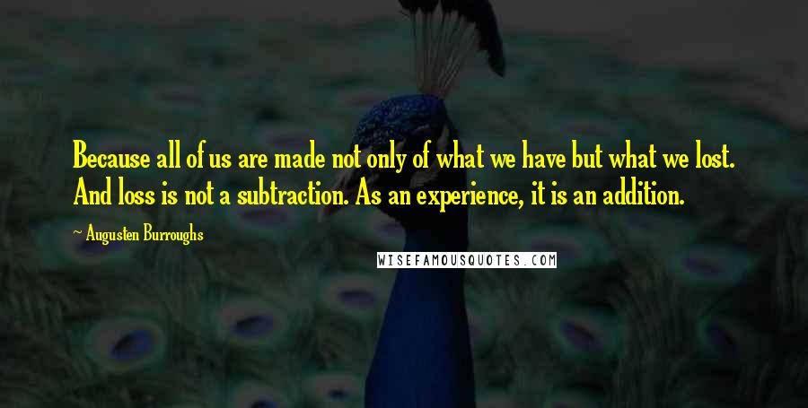 Augusten Burroughs Quotes: Because all of us are made not only of what we have but what we lost. And loss is not a subtraction. As an experience, it is an addition.