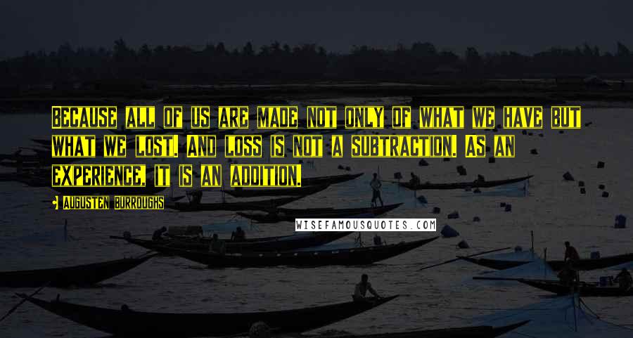 Augusten Burroughs Quotes: Because all of us are made not only of what we have but what we lost. And loss is not a subtraction. As an experience, it is an addition.