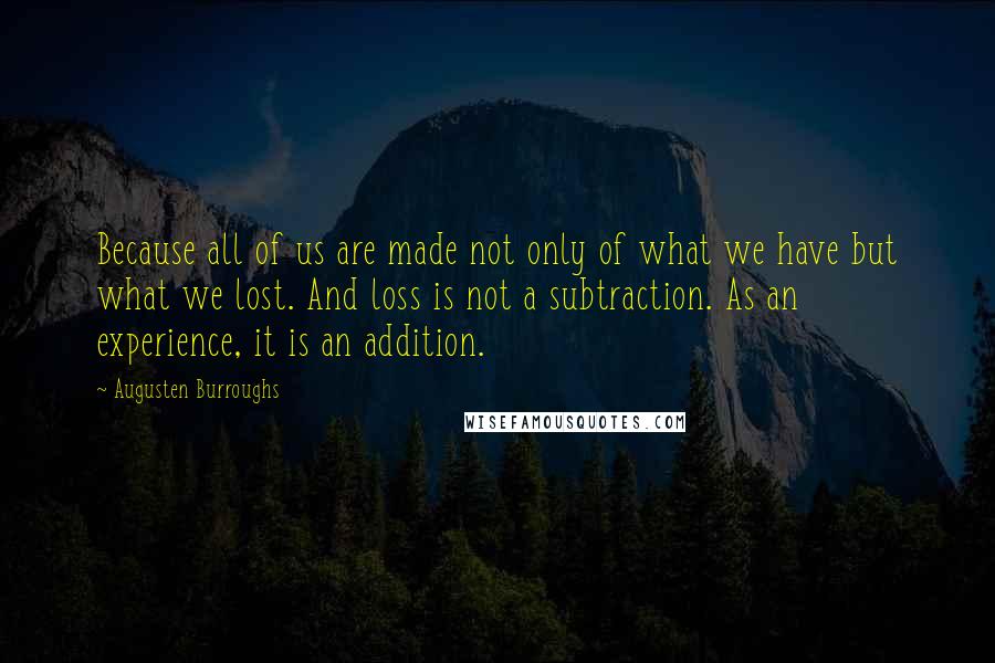 Augusten Burroughs Quotes: Because all of us are made not only of what we have but what we lost. And loss is not a subtraction. As an experience, it is an addition.