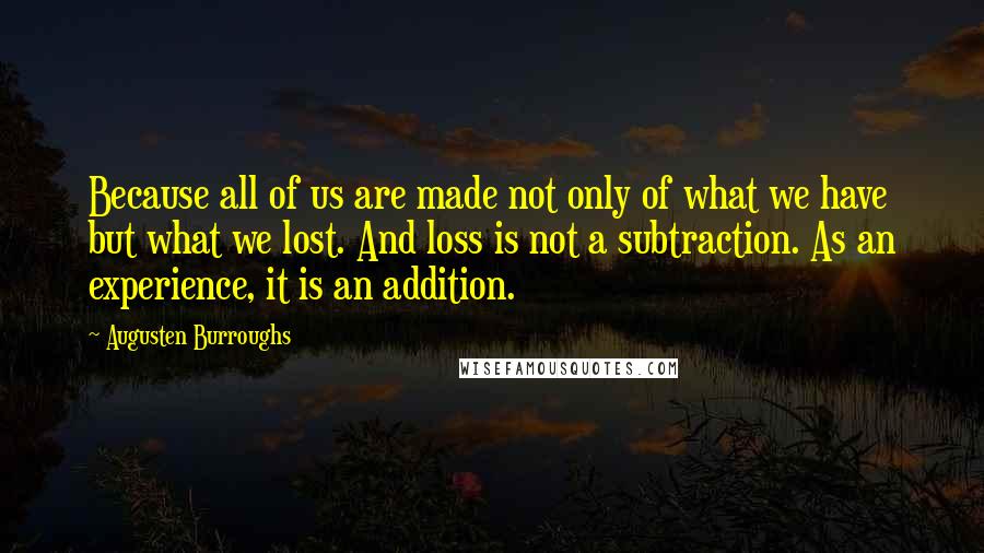 Augusten Burroughs Quotes: Because all of us are made not only of what we have but what we lost. And loss is not a subtraction. As an experience, it is an addition.