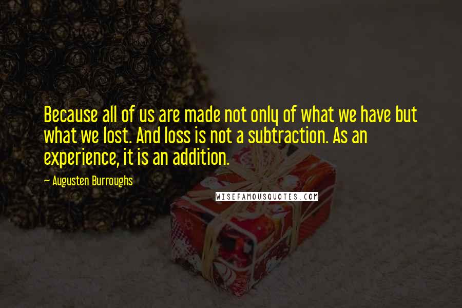 Augusten Burroughs Quotes: Because all of us are made not only of what we have but what we lost. And loss is not a subtraction. As an experience, it is an addition.