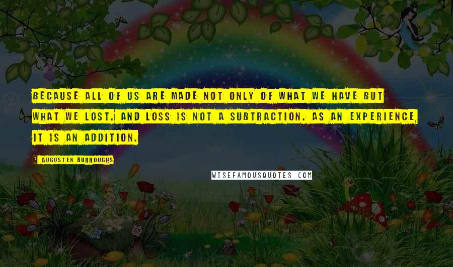 Augusten Burroughs Quotes: Because all of us are made not only of what we have but what we lost. And loss is not a subtraction. As an experience, it is an addition.