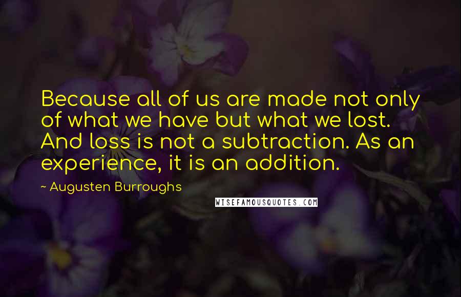 Augusten Burroughs Quotes: Because all of us are made not only of what we have but what we lost. And loss is not a subtraction. As an experience, it is an addition.