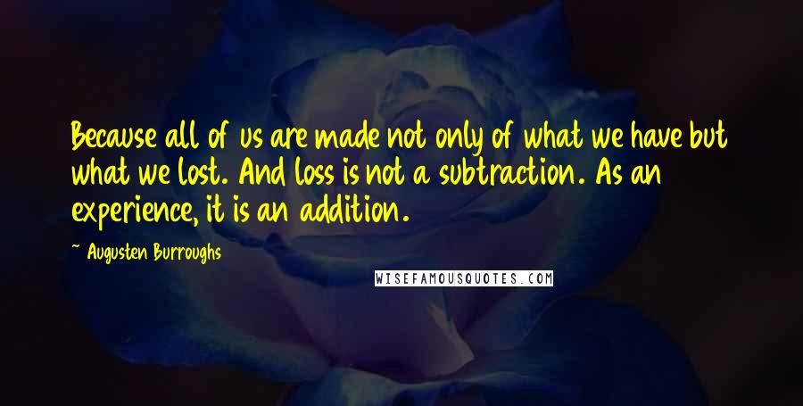 Augusten Burroughs Quotes: Because all of us are made not only of what we have but what we lost. And loss is not a subtraction. As an experience, it is an addition.