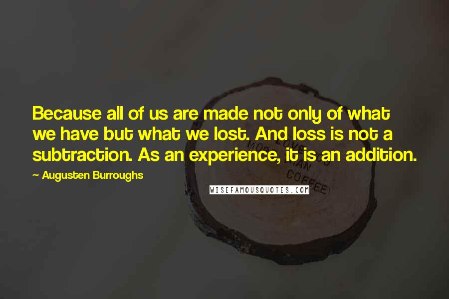 Augusten Burroughs Quotes: Because all of us are made not only of what we have but what we lost. And loss is not a subtraction. As an experience, it is an addition.