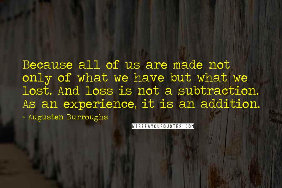 Augusten Burroughs Quotes: Because all of us are made not only of what we have but what we lost. And loss is not a subtraction. As an experience, it is an addition.