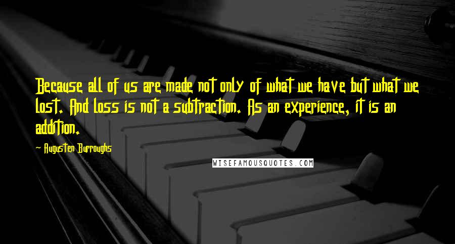 Augusten Burroughs Quotes: Because all of us are made not only of what we have but what we lost. And loss is not a subtraction. As an experience, it is an addition.