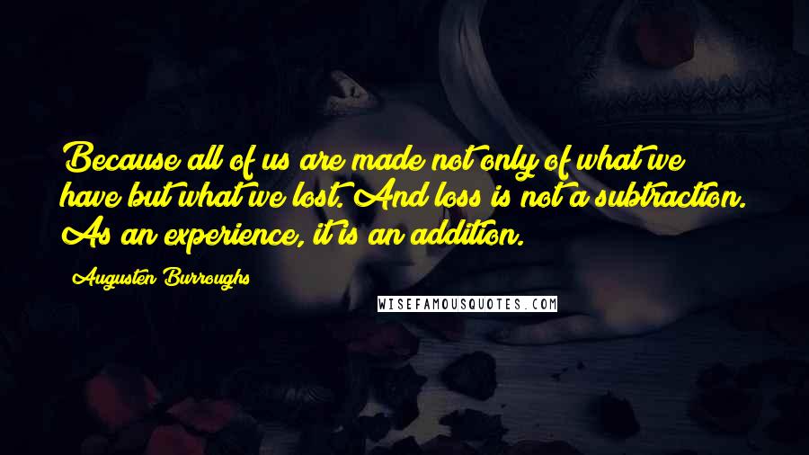 Augusten Burroughs Quotes: Because all of us are made not only of what we have but what we lost. And loss is not a subtraction. As an experience, it is an addition.