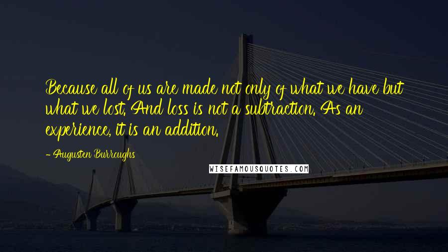 Augusten Burroughs Quotes: Because all of us are made not only of what we have but what we lost. And loss is not a subtraction. As an experience, it is an addition.