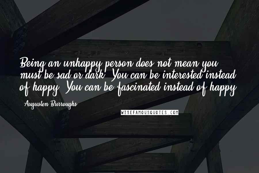 Augusten Burroughs Quotes: Being an unhappy person does not mean you must be sad or dark. You can be interested instead of happy. You can be fascinated instead of happy.