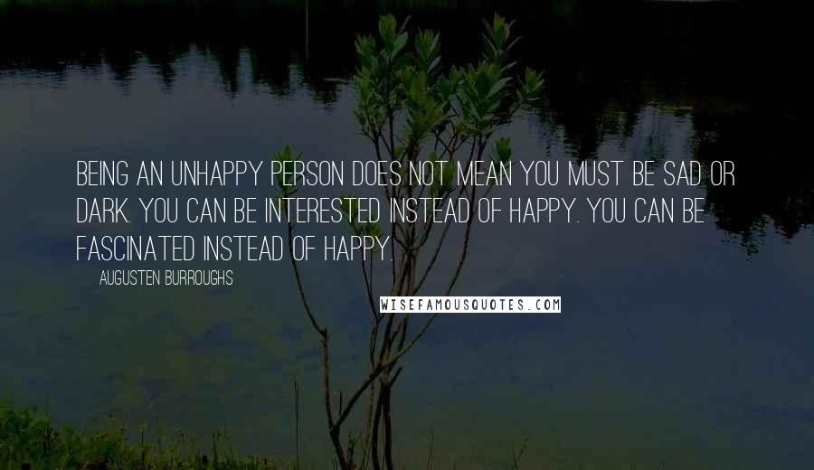 Augusten Burroughs Quotes: Being an unhappy person does not mean you must be sad or dark. You can be interested instead of happy. You can be fascinated instead of happy.