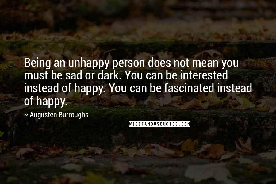 Augusten Burroughs Quotes: Being an unhappy person does not mean you must be sad or dark. You can be interested instead of happy. You can be fascinated instead of happy.