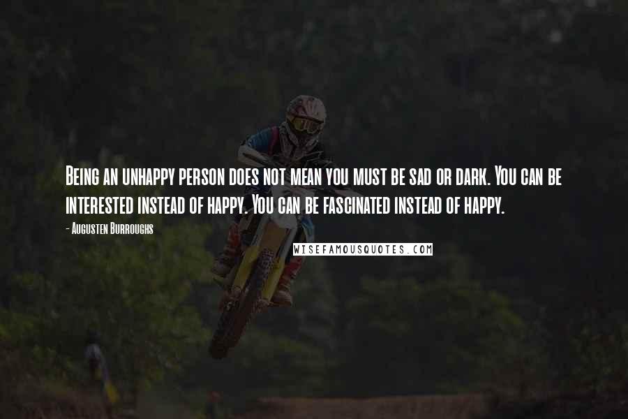 Augusten Burroughs Quotes: Being an unhappy person does not mean you must be sad or dark. You can be interested instead of happy. You can be fascinated instead of happy.