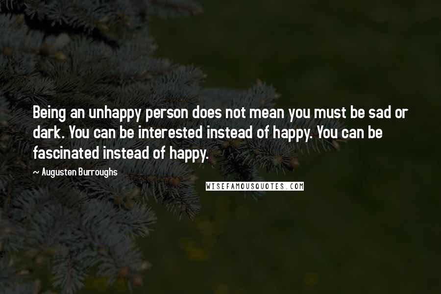 Augusten Burroughs Quotes: Being an unhappy person does not mean you must be sad or dark. You can be interested instead of happy. You can be fascinated instead of happy.